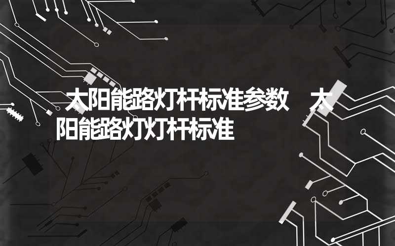 太阳能路灯杆标准参数 太阳能路灯灯杆标准